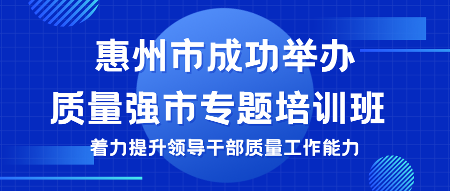 惠州市成功举办质量强市专题培训班 着力提升领导干部质量工作能力